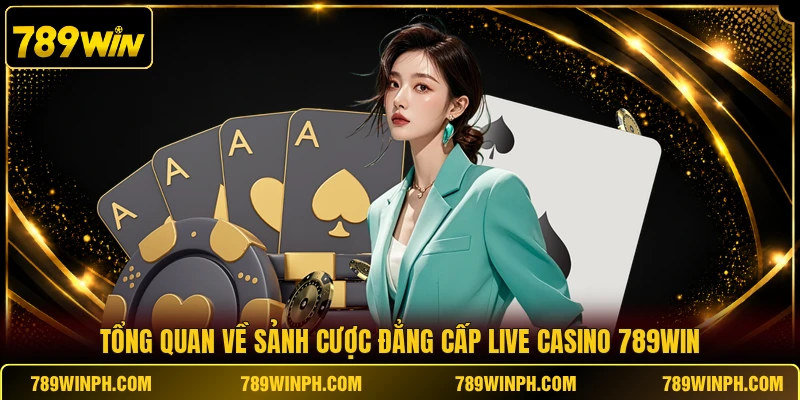 Tổng quan về sảnh cược đẳng cấp Live Casino 789WIN